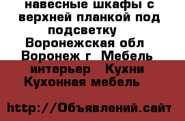 навесные шкафы с верхней планкой под подсветку. - Воронежская обл., Воронеж г. Мебель, интерьер » Кухни. Кухонная мебель   